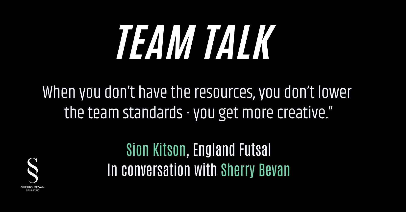 Quote from Team Talk podcast in white text on blackground. "When you don't have the resources, you don't lower team standards, you get more creative". Sion Kitson, England Futsal, in conversation with Sherry Bevan.